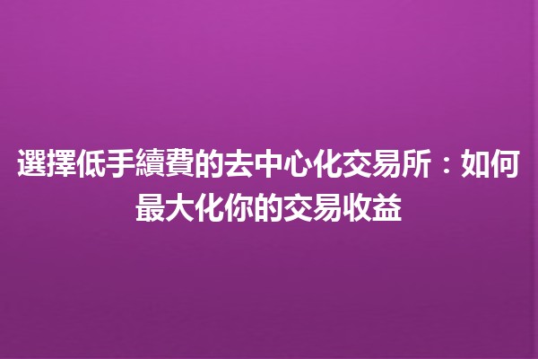 選擇低手續費的去中心化交易所：如何最大化你的交易收益💰