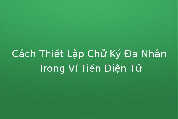 Cách Thiết Lập Chữ Ký Đa Nhân Trong Ví Tiền Điện Tử 🔒💻